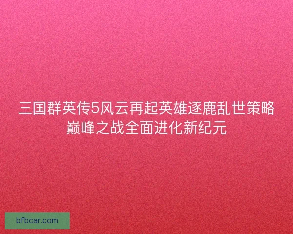 三国群英传5风云再起英雄逐鹿乱世策略巅峰之战全面进化新纪元