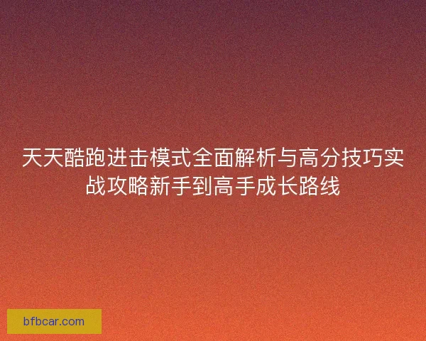 天天酷跑进击模式全面解析与高分技巧实战攻略新手到高手成长路线