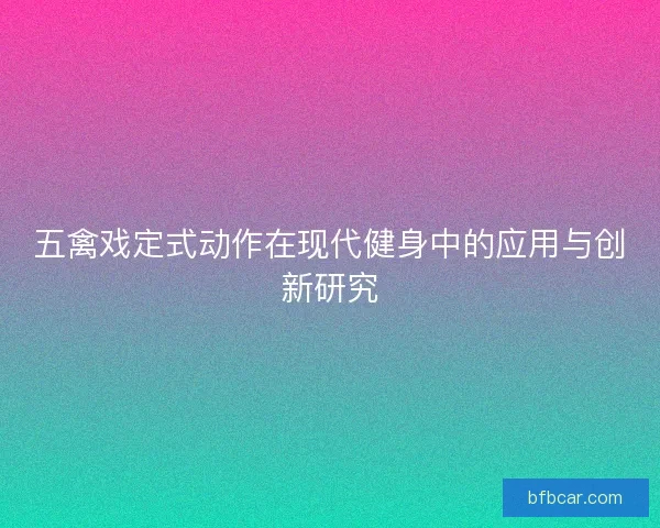 五禽戏定式动作在现代健身中的应用与创新研究